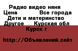 Радио видео няня  › Цена ­ 4 500 - Все города Дети и материнство » Другое   . Курская обл.,Курск г.